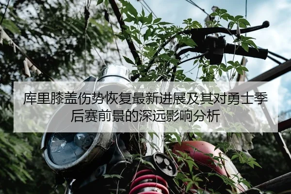 库里膝盖伤势恢复最新进展及其对勇士季后赛前景的深远影响分析 | XINGKONG SPORTS